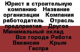 Юрист в строительную компанию › Название организации ­ Компания-работодатель › Отрасль предприятия ­ Другое › Минимальный оклад ­ 30 000 - Все города Работа » Вакансии   . Крым,Гаспра